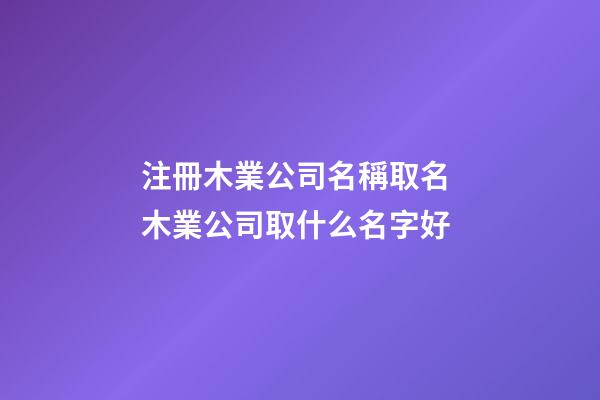 注冊木業公司名稱取名 木業公司取什么名字好-第1張-公司起名-玄機派